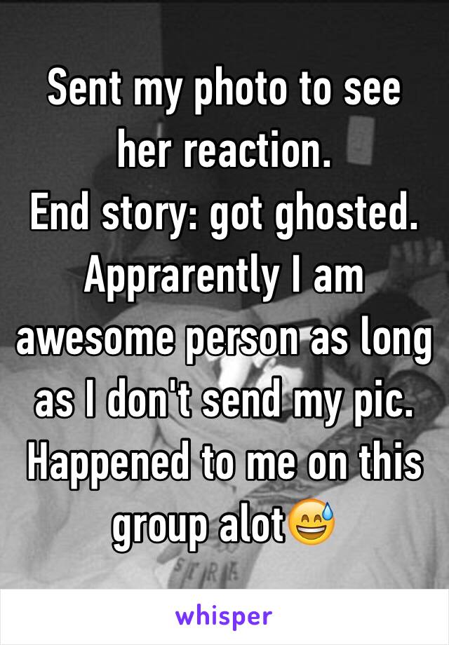 Sent my photo to see her reaction.
End story: got ghosted.
Apprarently I am awesome person as long as I don't send my pic.
Happened to me on this group alot😅