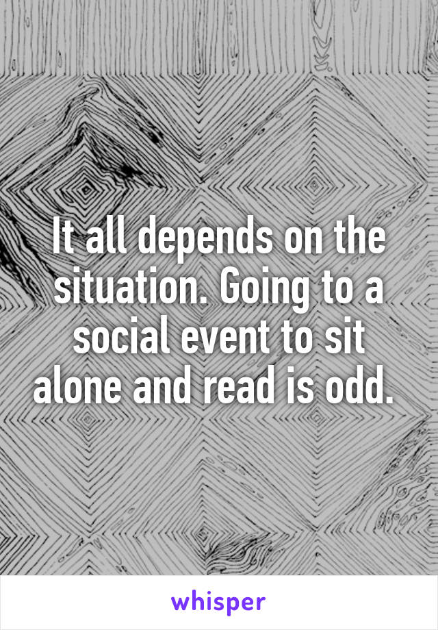 It all depends on the situation. Going to a social event to sit alone and read is odd. 