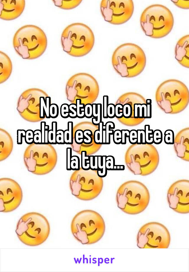 No estoy loco mi realidad es diferente a la tuya...