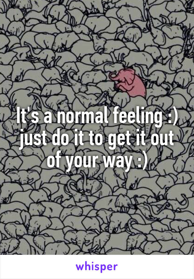 It's a normal feeling :) just do it to get it out of your way :)