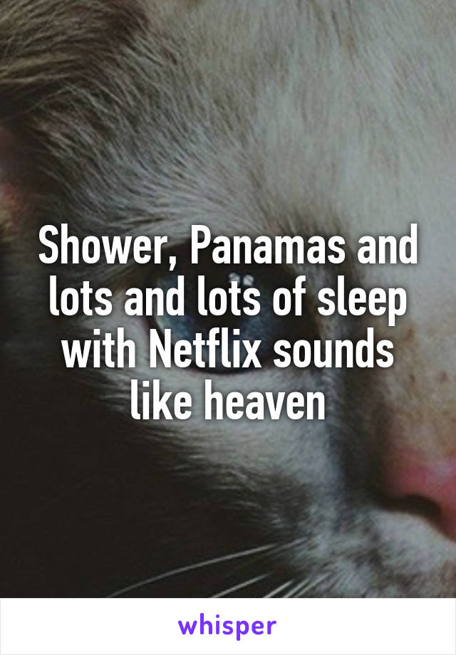 Shower, Panamas and lots and lots of sleep with Netflix sounds like heaven