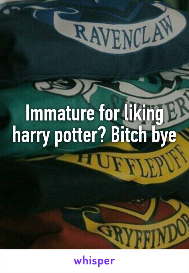 Immature for liking harry potter? Bitch bye 