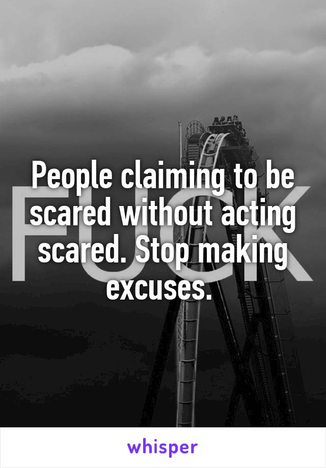 People claiming to be scared without acting scared. Stop making excuses. 