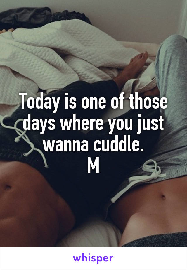 Today is one of those days where you just wanna cuddle.
 M 