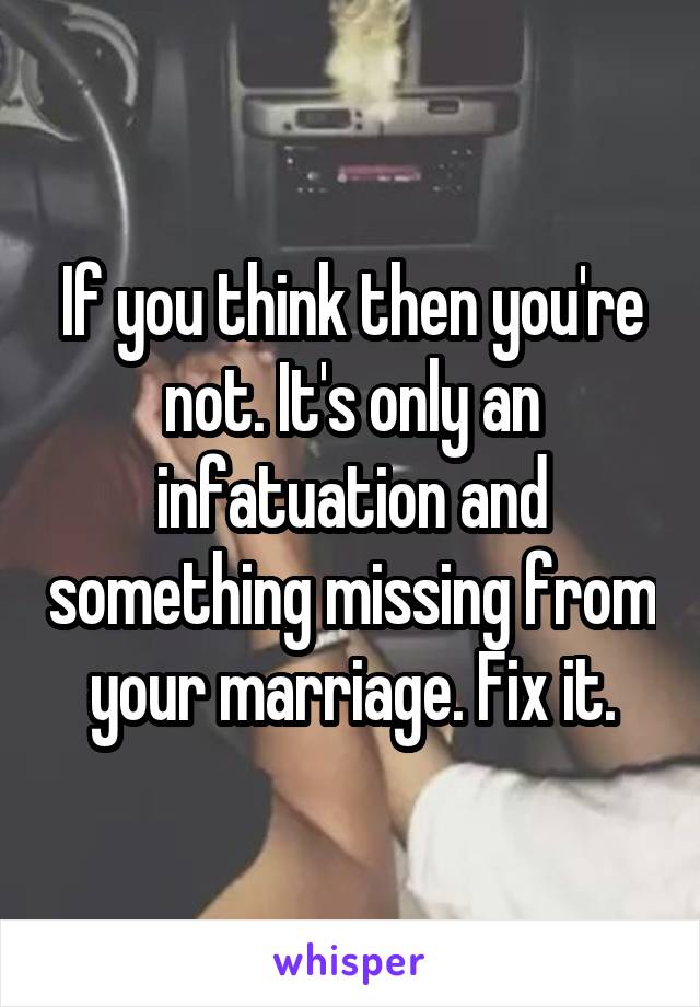 If you think then you're not. It's only an infatuation and something missing from your marriage. Fix it.