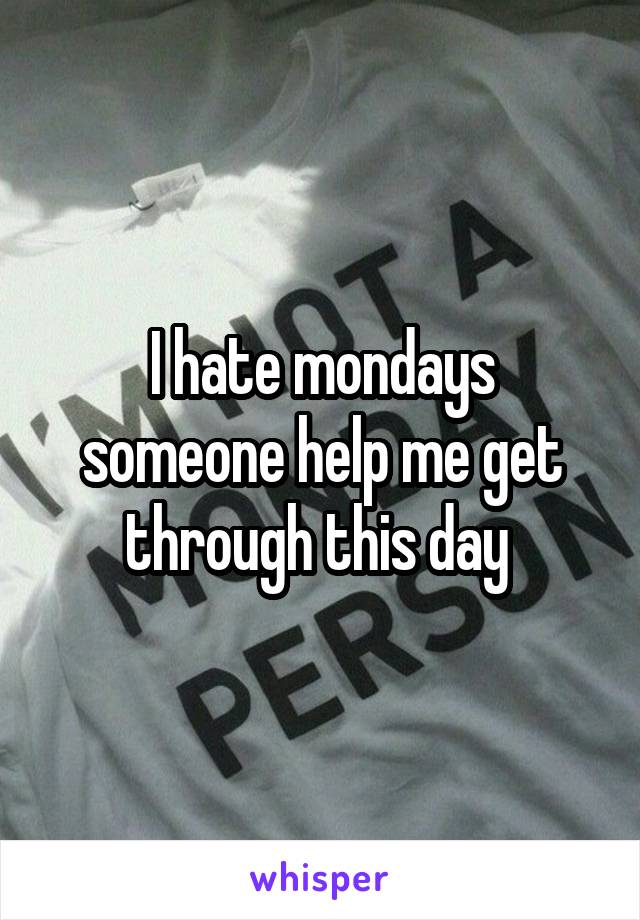 I hate mondays someone help me get through this day 