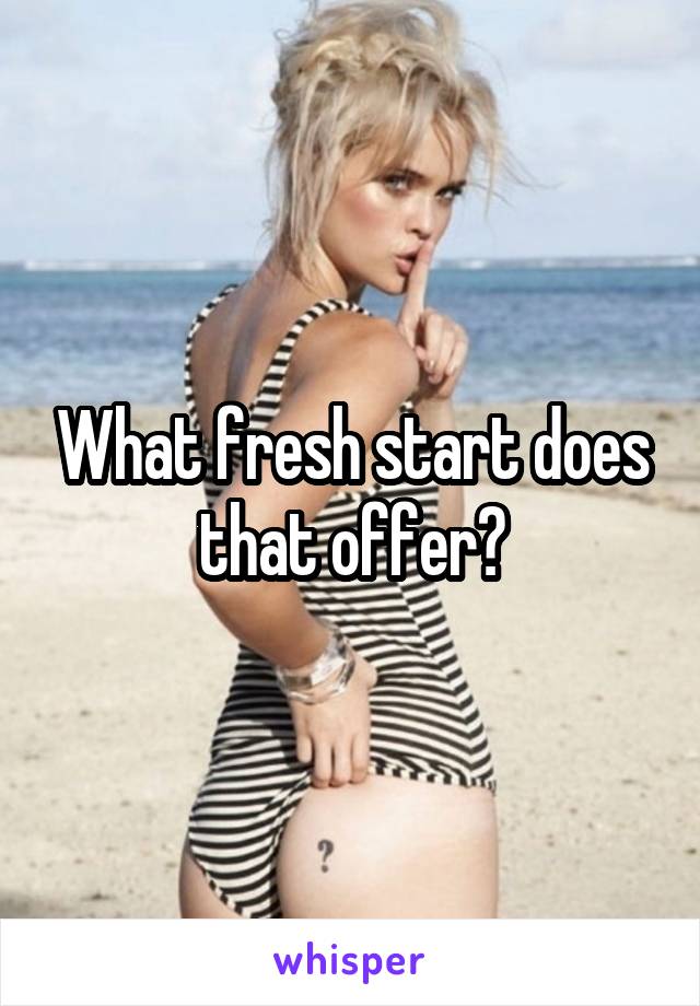 What fresh start does that offer?