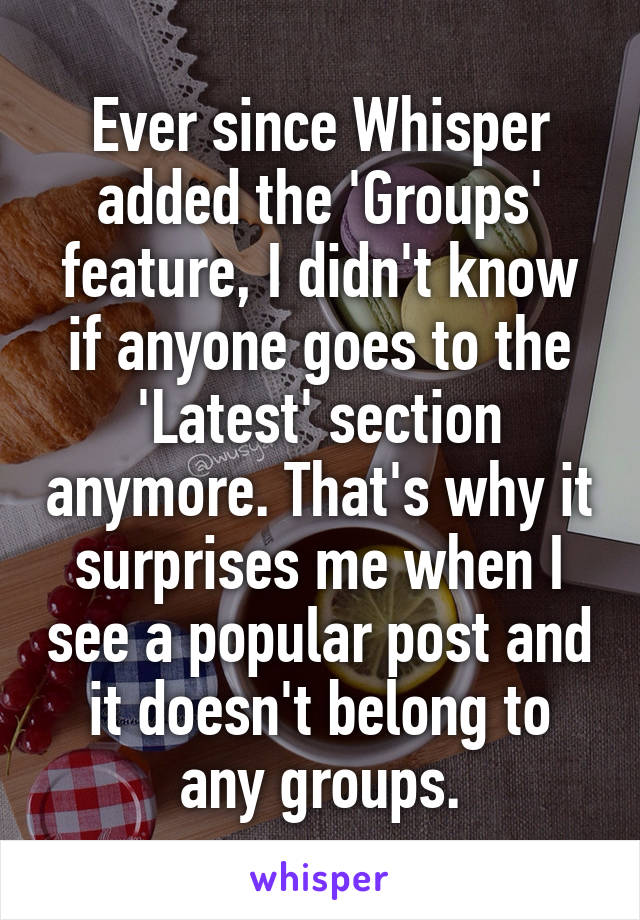 Ever since Whisper added the 'Groups' feature, I didn't know if anyone goes to the 'Latest' section anymore. That's why it surprises me when I see a popular post and it doesn't belong to any groups.