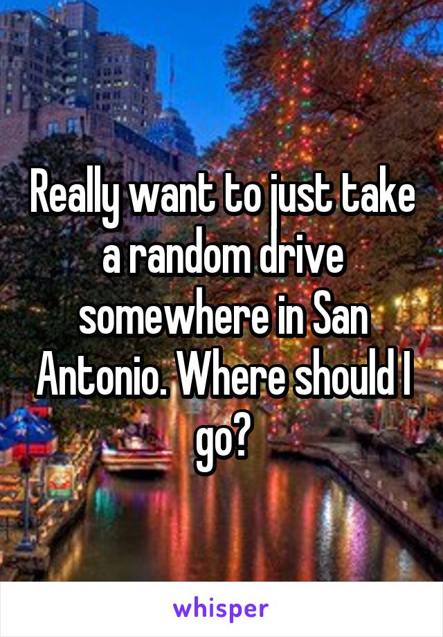 Really want to just take a random drive somewhere in San Antonio. Where should I go?