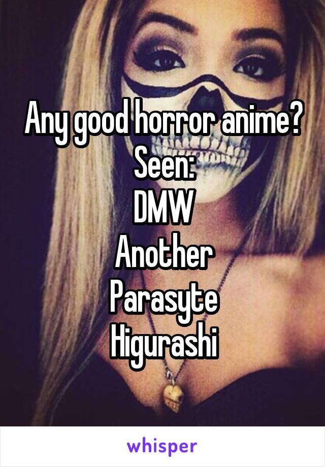 Any good horror anime?
Seen:
DMW
Another
Parasyte
Higurashi