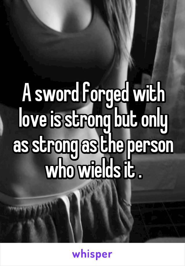 A sword forged with love is strong but only as strong as the person who wields it .