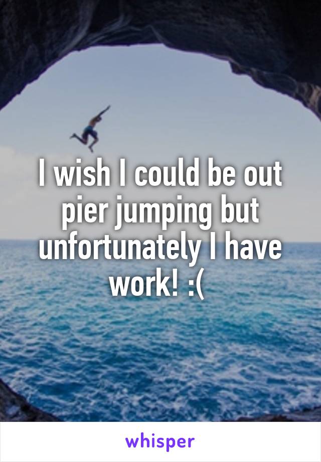 I wish I could be out pier jumping but unfortunately I have work! :( 