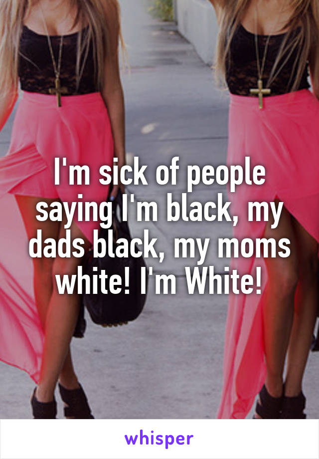 I'm sick of people saying I'm black, my dads black, my moms white! I'm White!