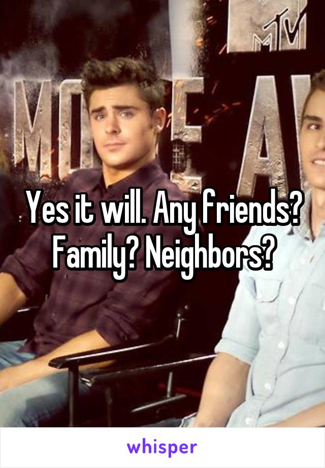 Yes it will. Any friends? Family? Neighbors?