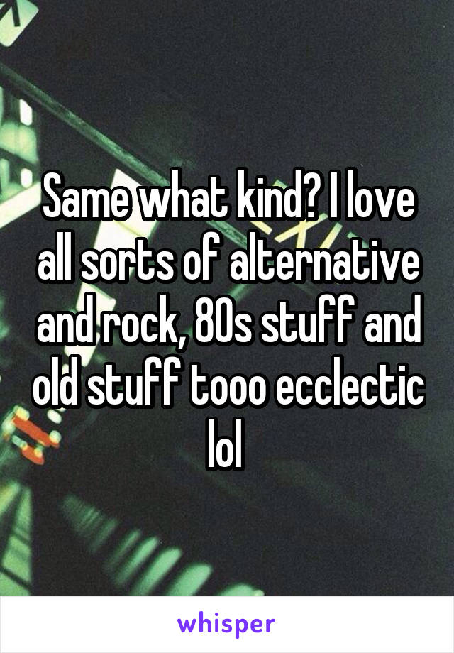 Same what kind? I love all sorts of alternative and rock, 80s stuff and old stuff tooo ecclectic lol 