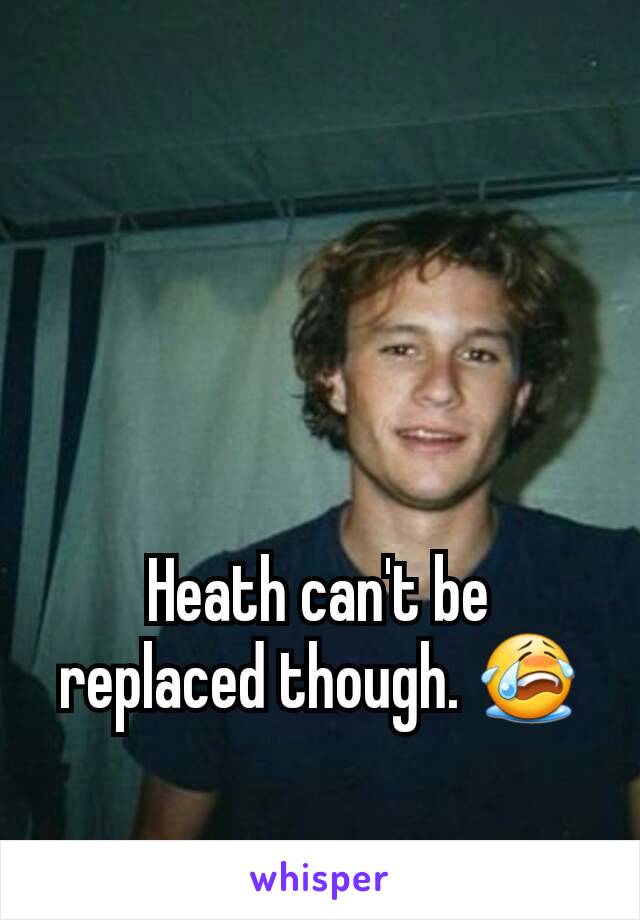 Heath can't be replaced though. 😭