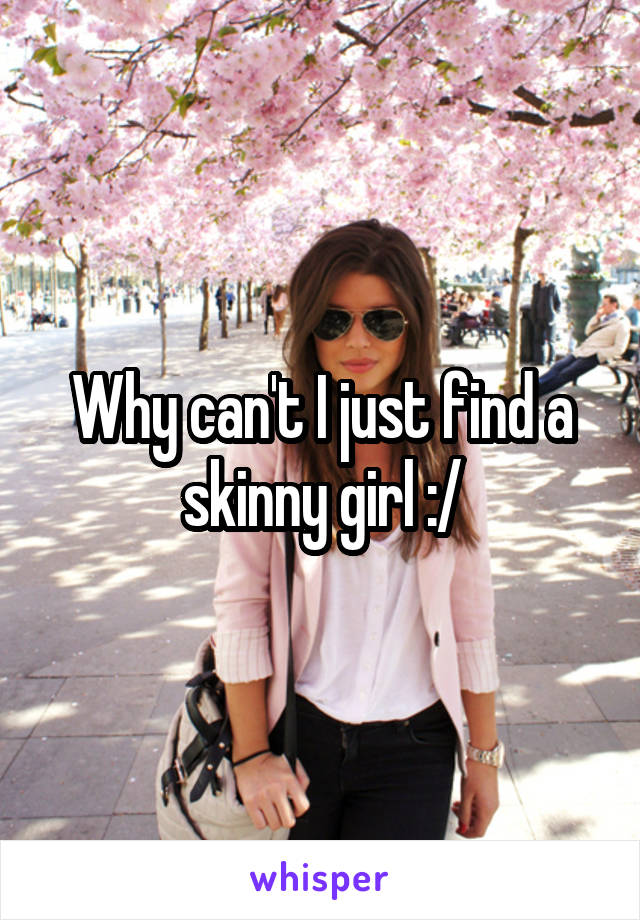 Why can't I just find a skinny girl :/