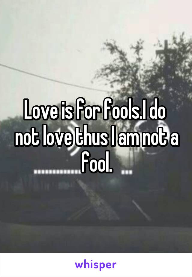 Love is for fools.I do  not love thus I am not a fool.