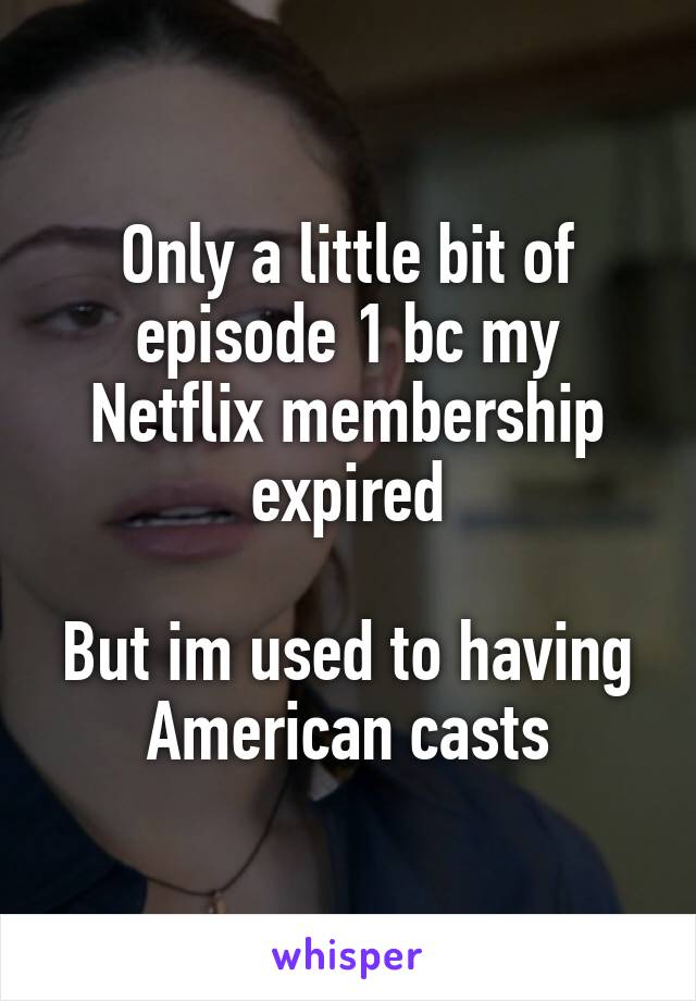 Only a little bit of episode 1 bc my Netflix membership expired

But im used to having American casts