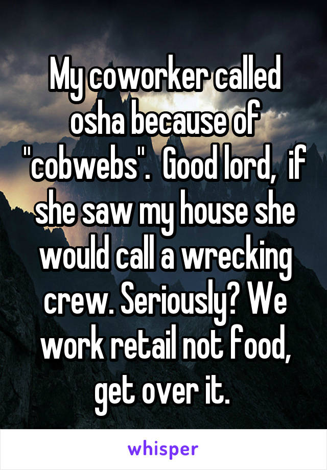 My coworker called osha because of "cobwebs".  Good lord,  if she saw my house she would call a wrecking crew. Seriously? We work retail not food, get over it. 