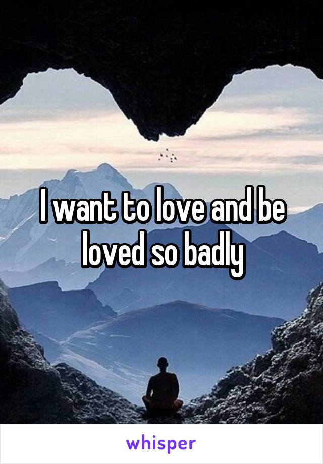 I want to love and be loved so badly