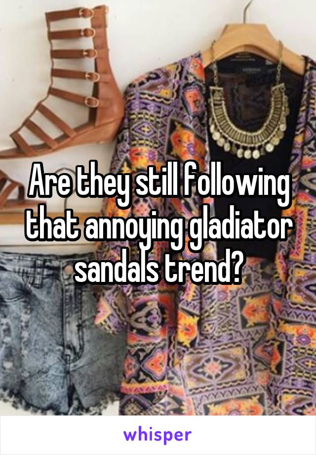 Are they still following that annoying gladiator sandals trend?