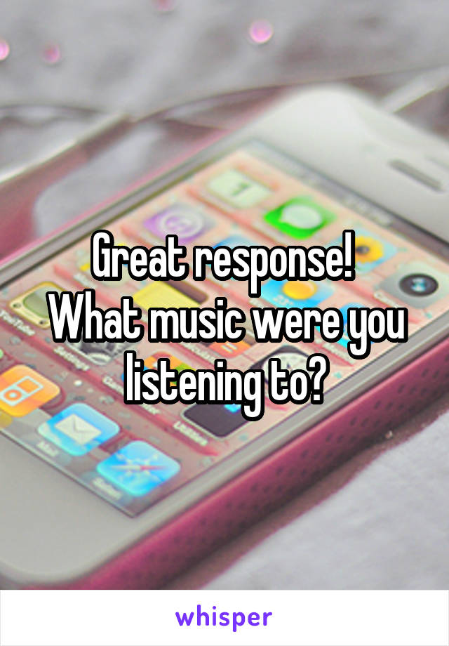 Great response! 
What music were you listening to?