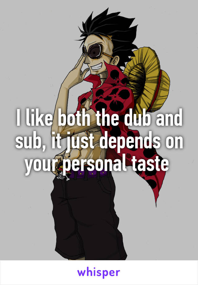 I like both the dub and sub, it just depends on your personal taste 