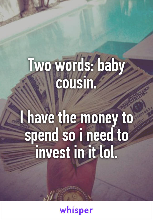 Two words: baby cousin.

I have the money to spend so i need to invest in it lol.