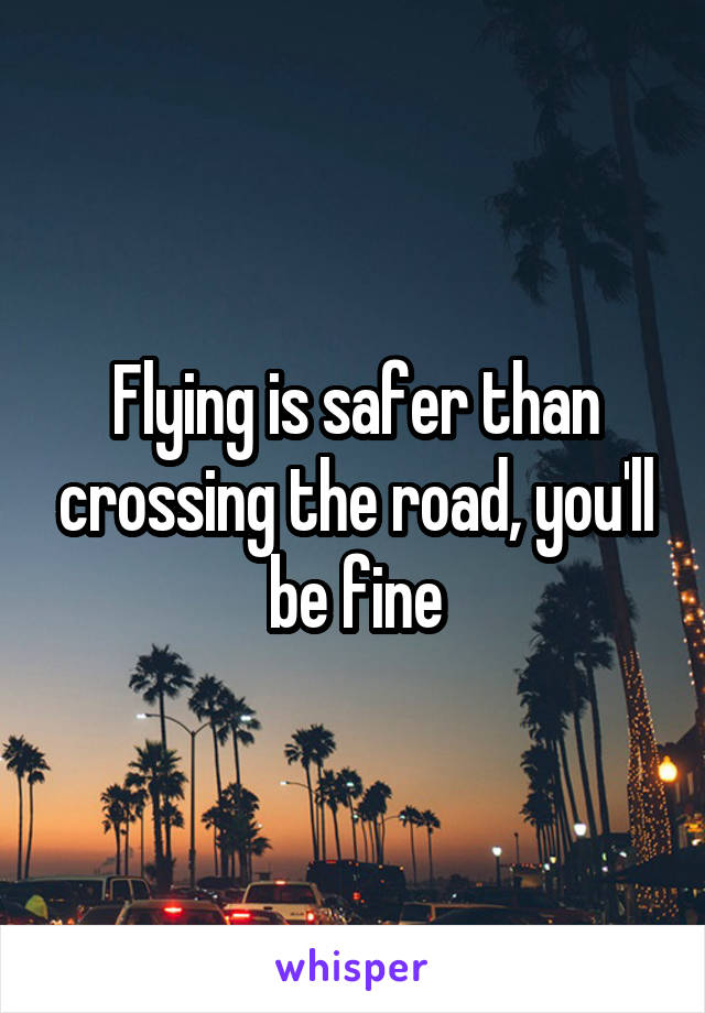 Flying is safer than crossing the road, you'll be fine