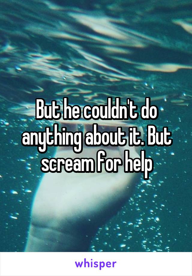 But he couldn't do anything about it. But scream for help