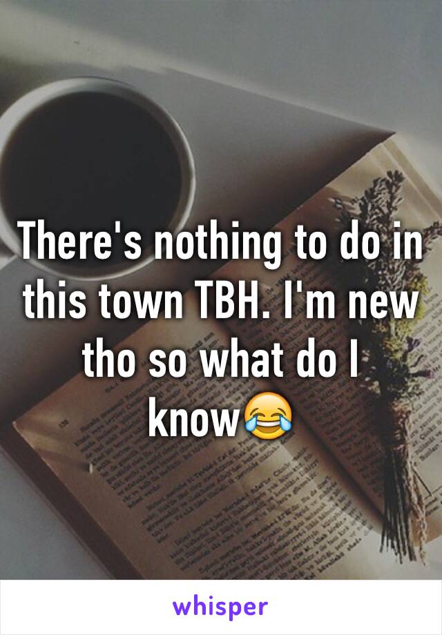 There's nothing to do in this town TBH. I'm new tho so what do I know😂