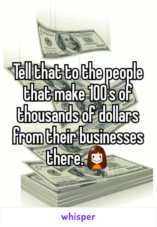 Tell that to the people that make 100's of thousands of dollars from their businesses there.👧