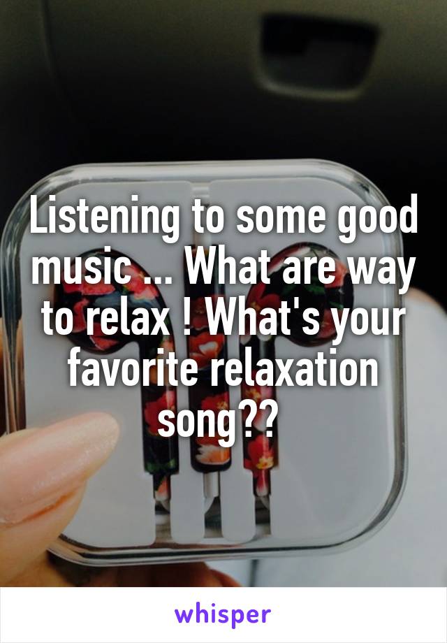 Listening to some good music ... What are way to relax ! What's your favorite relaxation song?? 