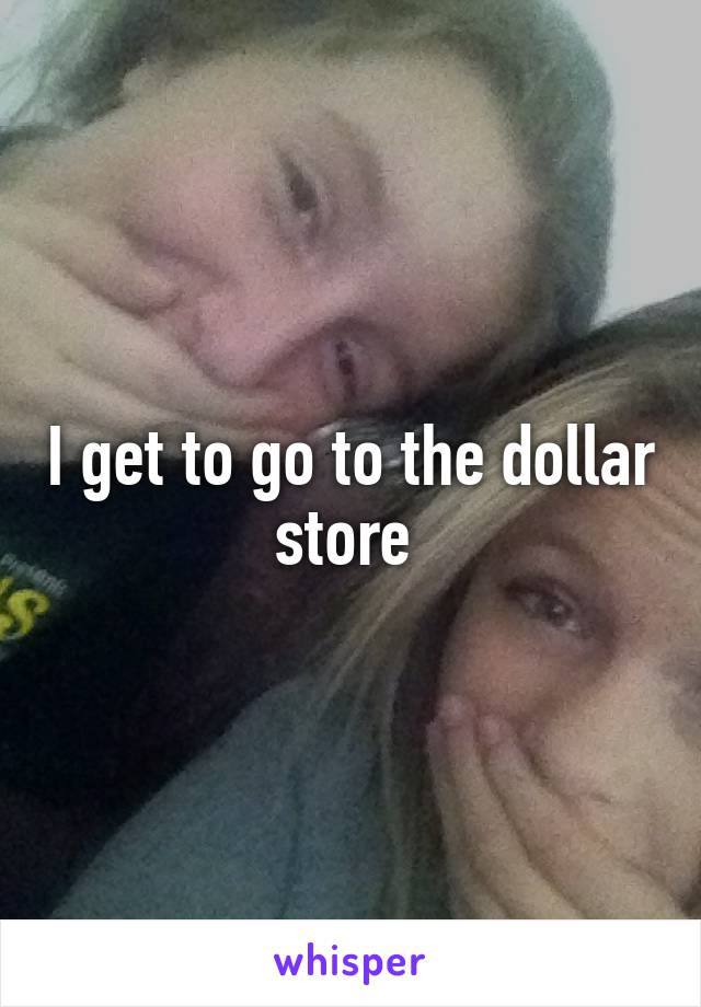 I get to go to the dollar store 