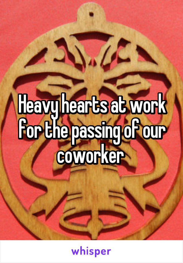 Heavy hearts at work for the passing of our coworker 