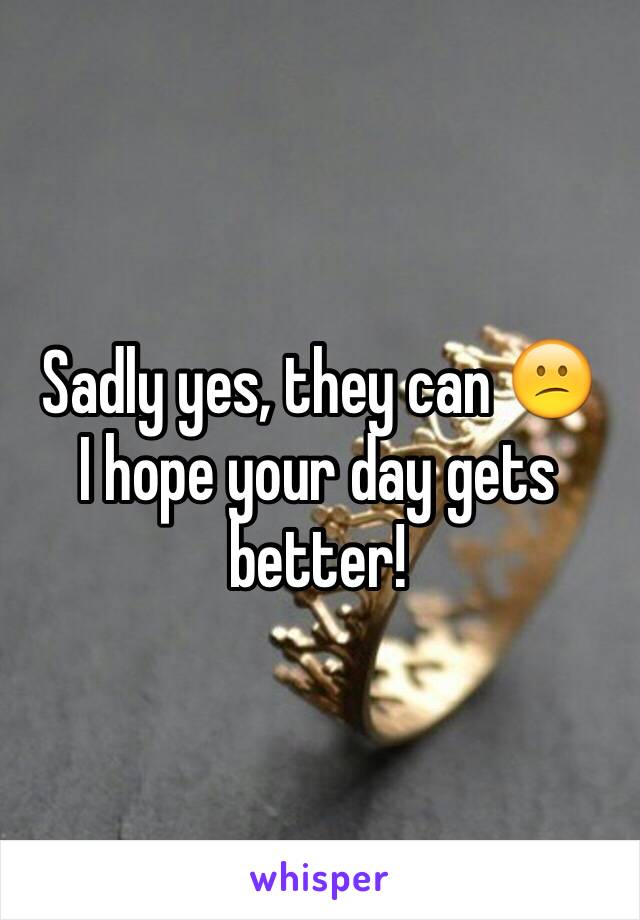 Sadly yes, they can 😕
I hope your day gets better!