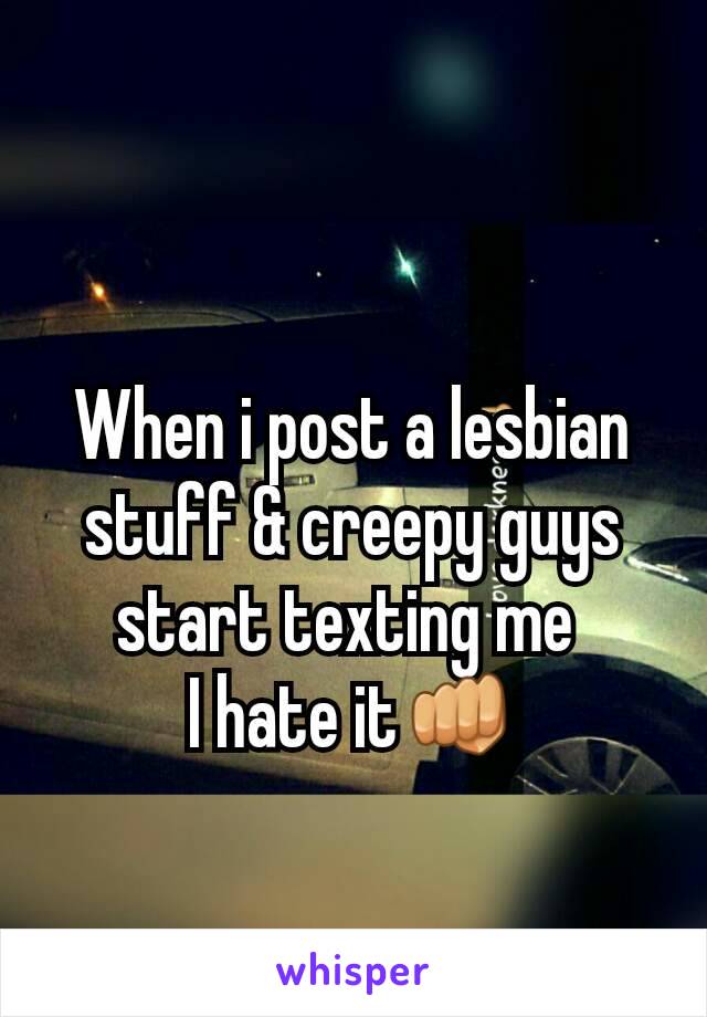 When i post a lesbian stuff & creepy guys start texting me 
I hate it👊