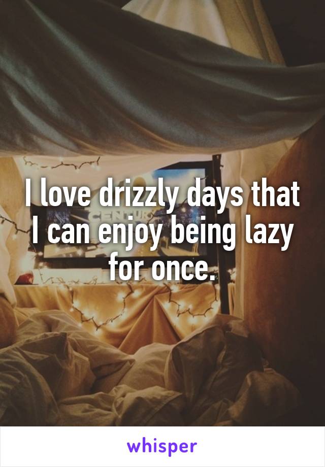 I love drizzly days that I can enjoy being lazy for once.