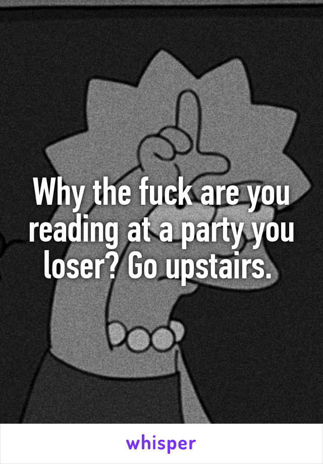 Why the fuck are you reading at a party you loser? Go upstairs. 