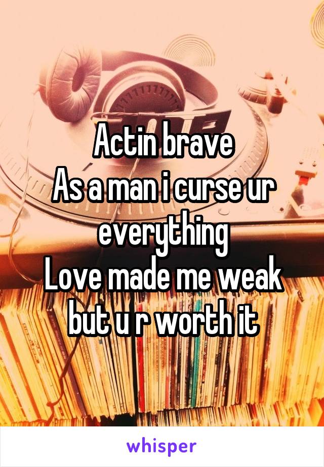 Actin brave
As a man i curse ur everything
Love made me weak but u r worth it