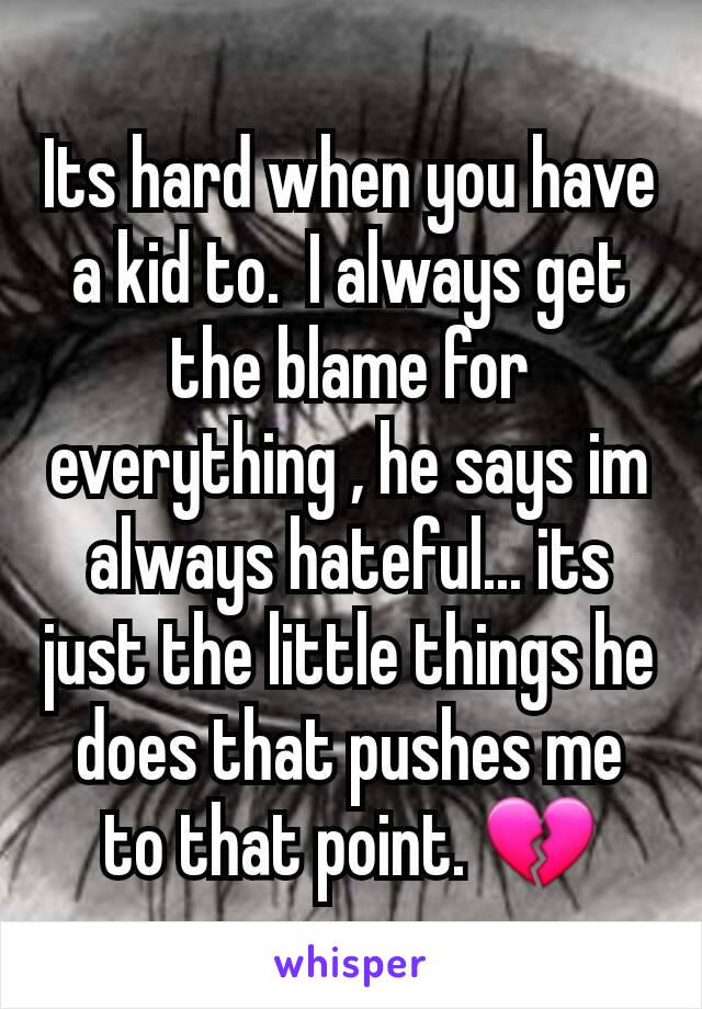 Its hard when you have a kid to.  I always get the blame for everything , he says im always hateful... its just the little things he does that pushes me to that point. 💔