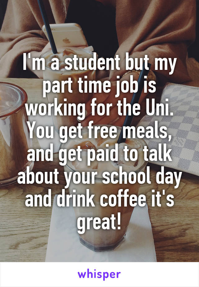 I'm a student but my part time job is working for the Uni. You get free meals, and get paid to talk about your school day and drink coffee it's great!