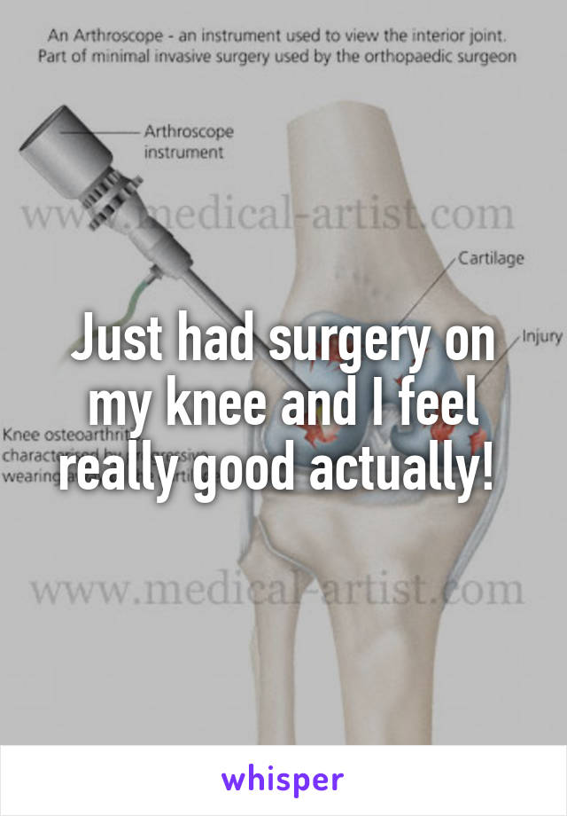 Just had surgery on my knee and I feel really good actually! 