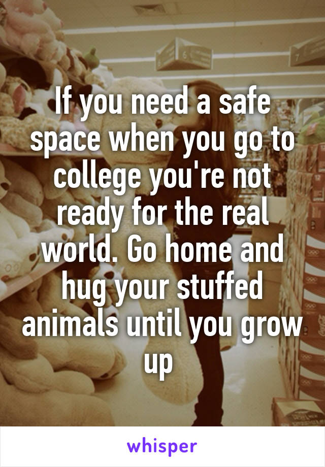 If you need a safe space when you go to college you're not ready for the real world. Go home and hug your stuffed animals until you grow up 