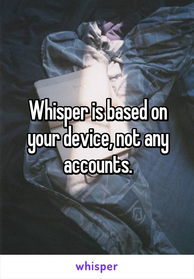 Whisper is based on your device, not any accounts.