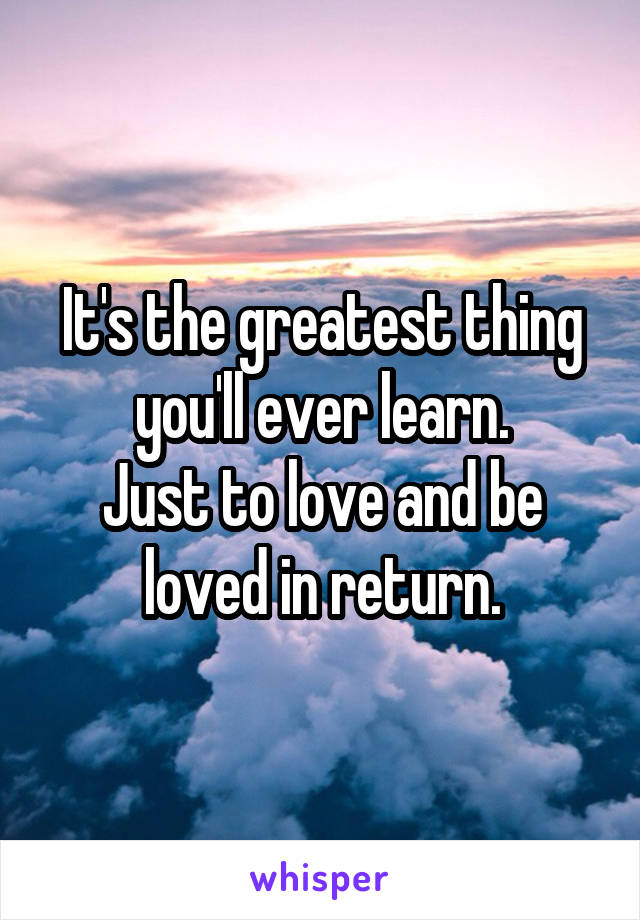 It's the greatest thing you'll ever learn.
Just to love and be loved in return.