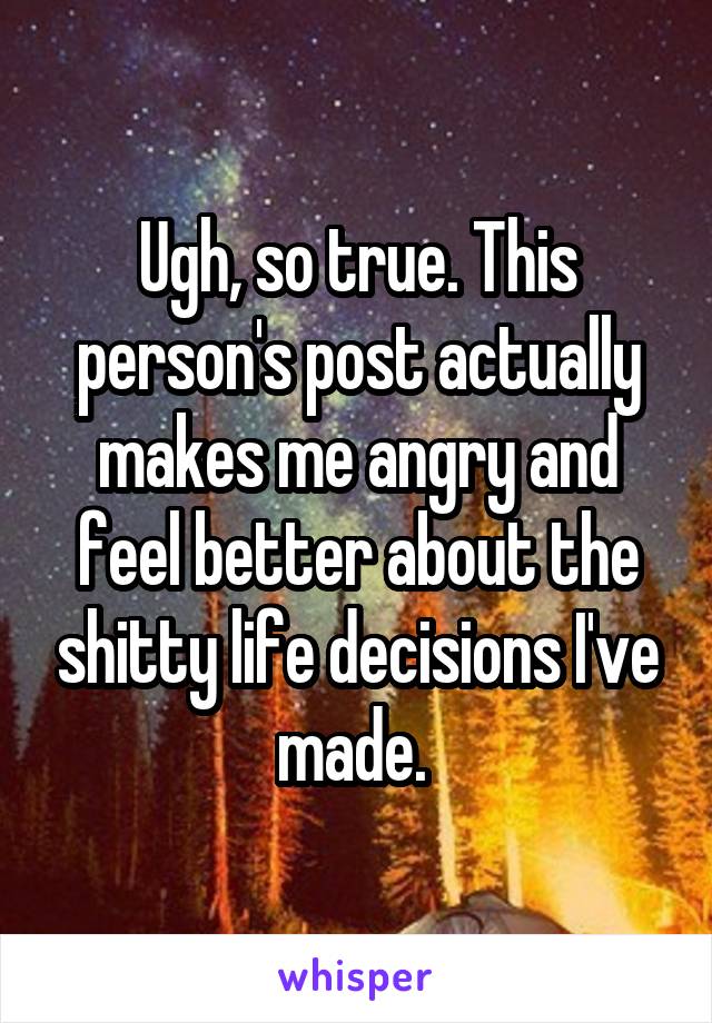 Ugh, so true. This person's post actually makes me angry and feel better about the shitty life decisions I've made. 