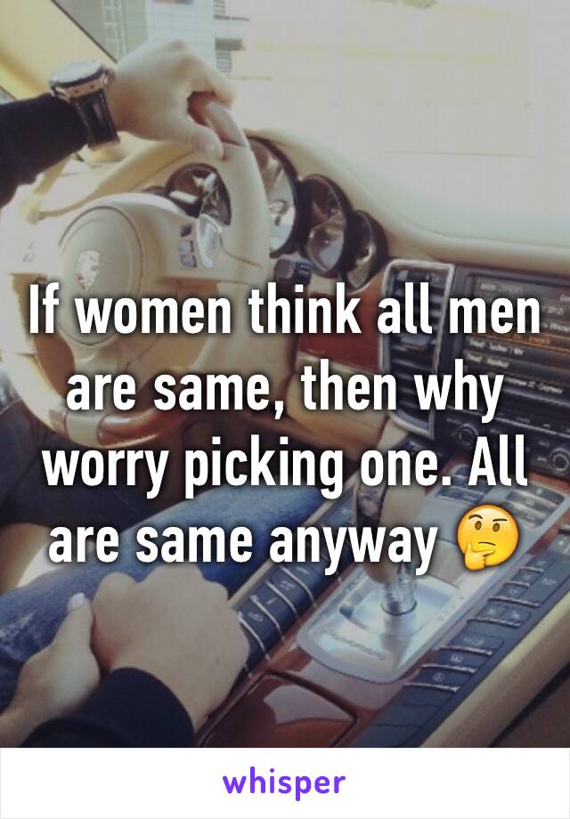 If women think all men are same, then why worry picking one. All are same anyway 🤔