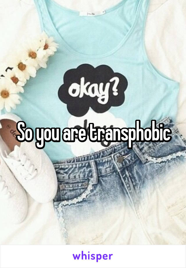 So you are transphobic